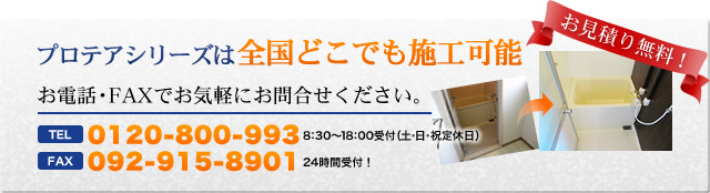 プロテアシリーズは全国どこでも施工可能　お見積り無料！　TEL：0120-800-993　FAX：092-915-8901